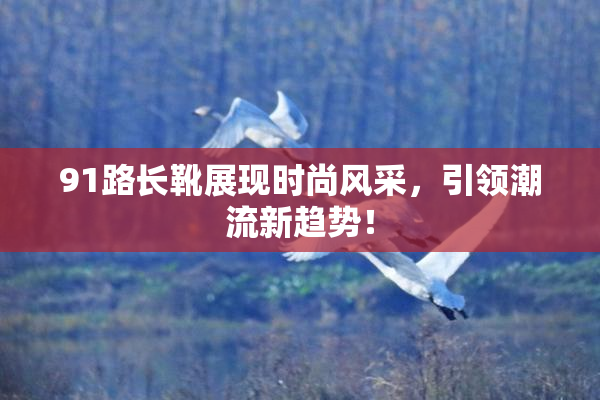 91路长靴展现时尚风采，引领潮流新趋势！