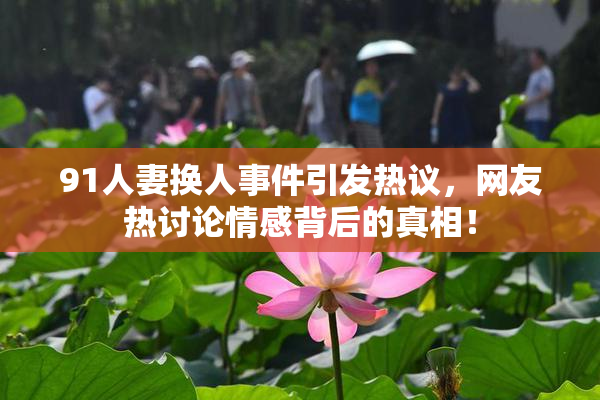 91人妻换人事件引发热议，网友热讨论情感背后的真相！