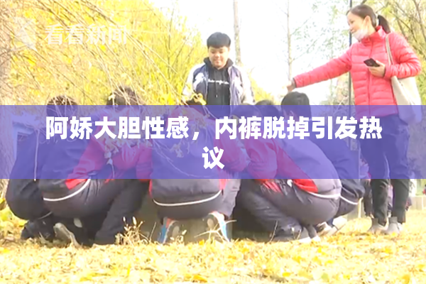 阿娇大胆性感，内裤脱掉引发热议