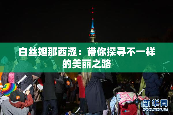白丝妲那西涩：带你探寻不一样的美丽之路