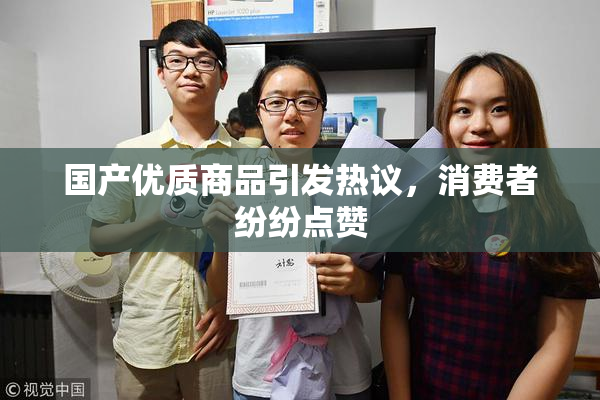 国产优质商品引发热议，消费者纷纷点赞