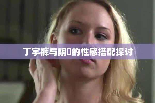 丁字裤与阴脣的性感搭配探讨