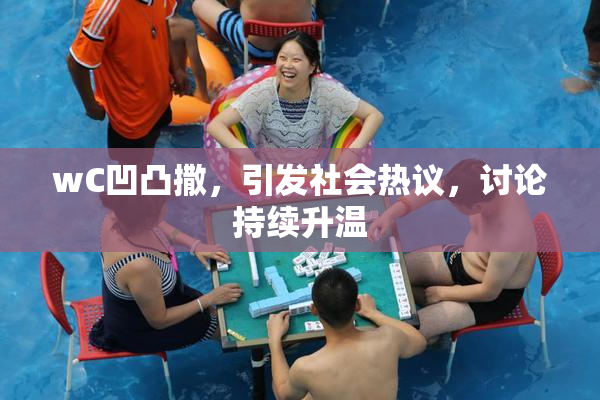 wC凹凸撒，引发社会热议，讨论持续升温