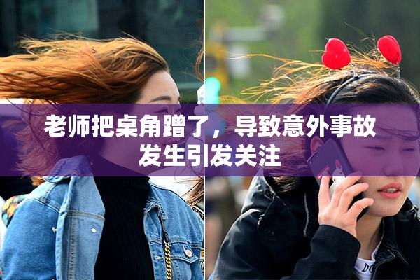老师把桌角蹭了，导致意外事故发生引发关注