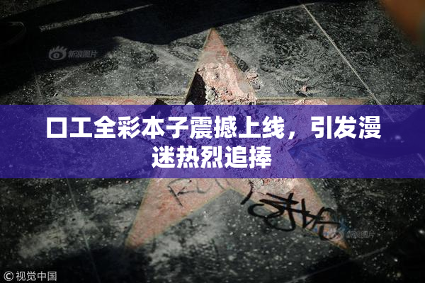 口工全彩本子震撼上线，引发漫迷热烈追捧