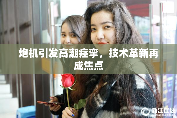 炮机引发高潮痉挛，技术革新再成焦点