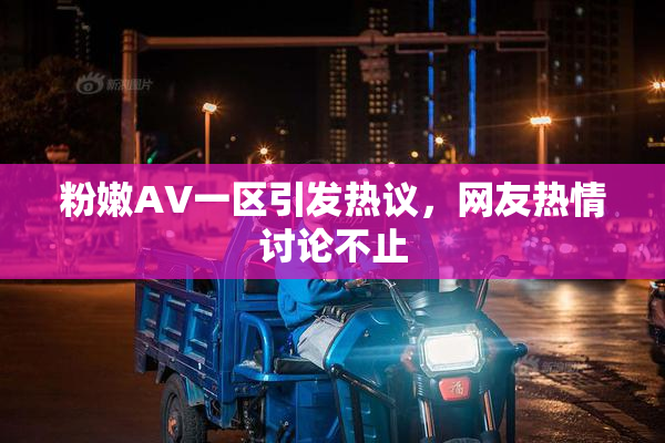 粉嫩AV一区引发热议，网友热情讨论不止