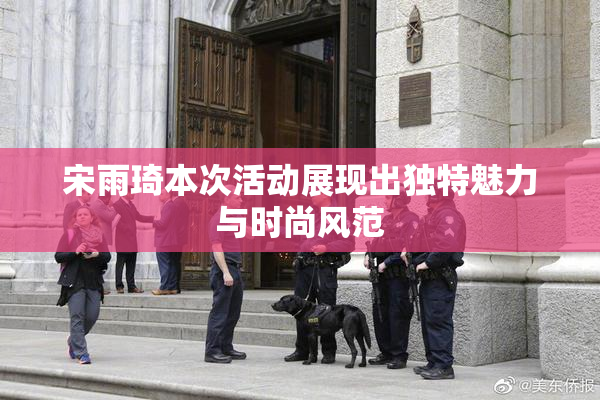 宋雨琦本次活动展现出独特魅力与时尚风范
