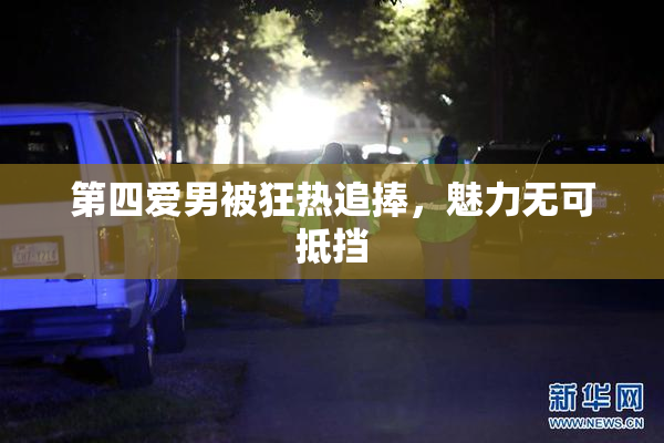 第四爱男被狂热追捧，魅力无可抵挡