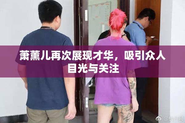 萧薰儿再次展现才华，吸引众人目光与关注