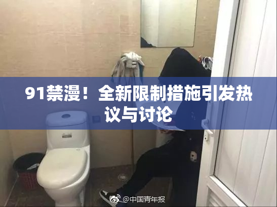 91禁漫！全新限制措施引发热议与讨论