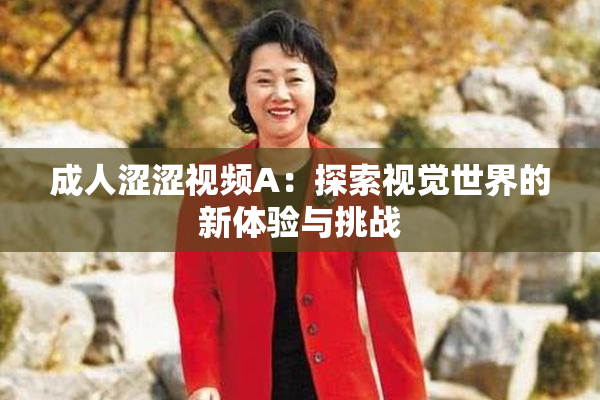 成人涩涩视频A：探索视觉世界的新体验与挑战