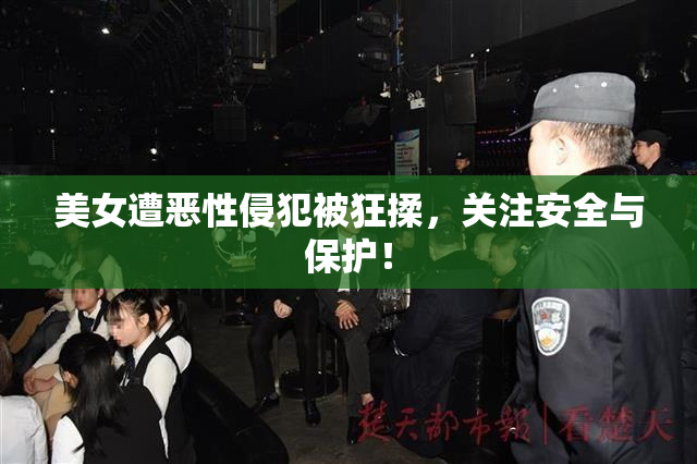 美女遭恶性侵犯被狂揉，关注安全与保护！