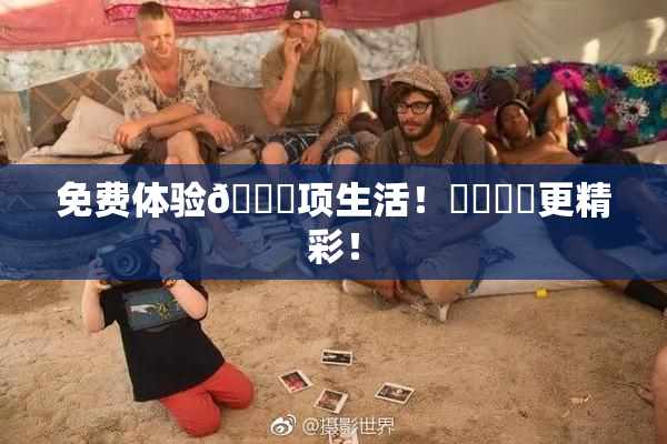 免费体验🔞项生活！❌‌❌‌更精彩！