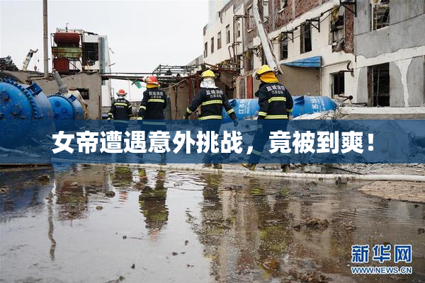 女帝遭遇意外挑战，竟被到爽！