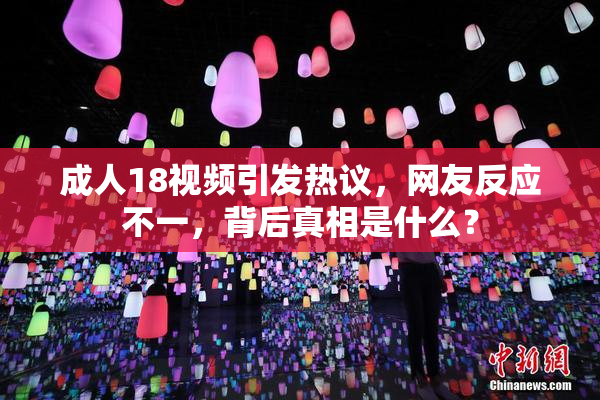 成人18视频引发热议，网友反应不一，背后真相是什么？