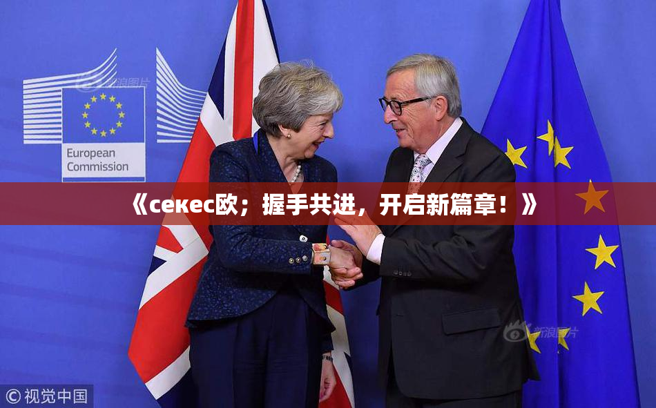 《ceкес欧；握手共进，开启新篇章！》