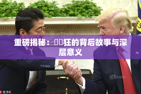 重磅揭秘：❌‌狂的背后故事与深层意义