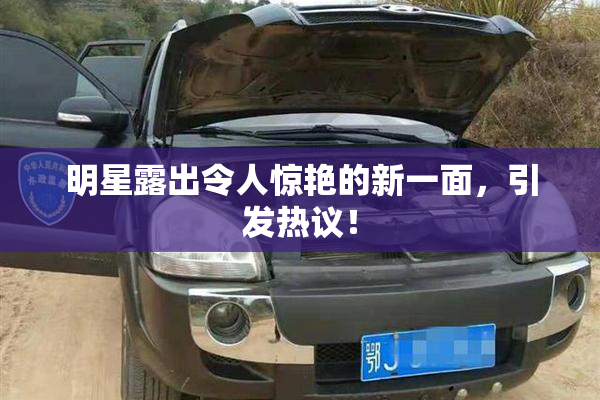 明星露出令人惊艳的新一面，引发热议！