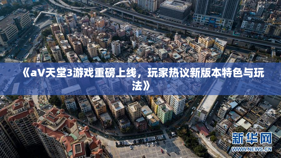 《a∨天堂3游戏重磅上线，玩家热议新版本特色与玩法》