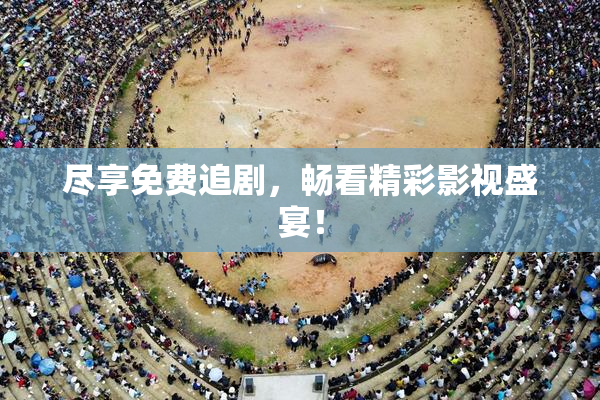 尽享免费追剧，畅看精彩影视盛宴！