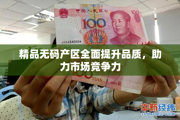 精品无码产区全面提升品质，助力市场竞争力