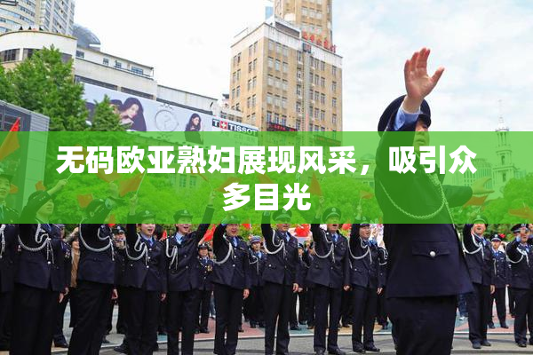 无码欧亚熟妇展现风采，吸引众多目光