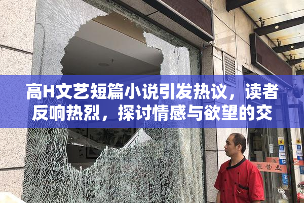 高H文艺短篇小说引发热议，读者反响热烈，探讨情感与欲望的交织