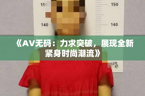 《AV无码：力求突破，展现全新紧身时尚潮流》