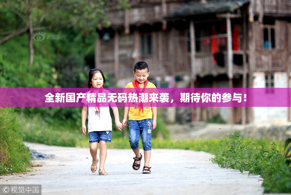 全新国产精品无码热潮来袭，期待你的参与！