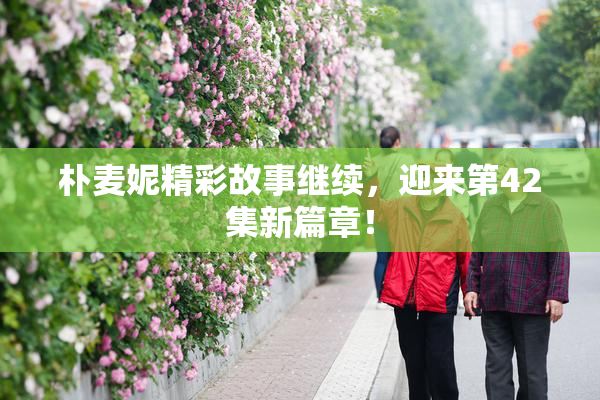 朴麦妮精彩故事继续，迎来第42集新篇章！