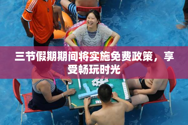 三节假期期间将实施免费政策，享受畅玩时光