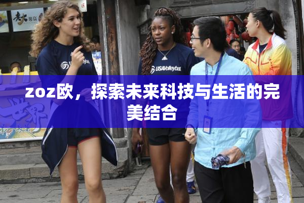 zoz欧，探索未来科技与生活的完美结合