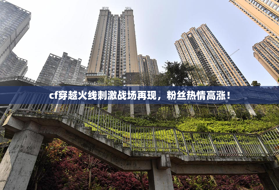 cf穿越火线刺激战场再现，粉丝热情高涨！