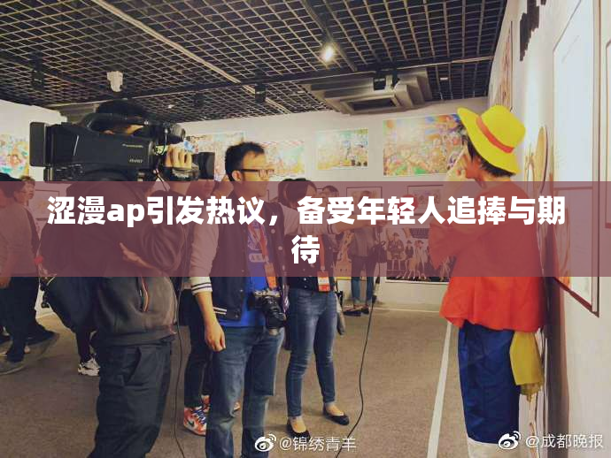 涩漫ap引发热议，备受年轻人追捧与期待