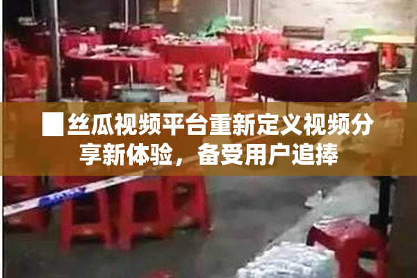 ▉丝瓜视频平台重新定义视频分享新体验，备受用户追捧