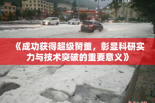 《成功获得超级胬重，彰显科研实力与技术突破的重要意义》
