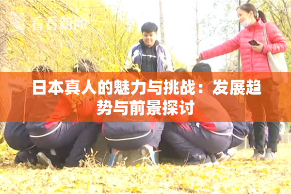 日本真人的魅力与挑战：发展趋势与前景探讨