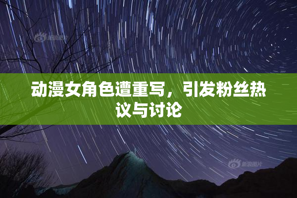 动漫女角色遭重写，引发粉丝热议与讨论