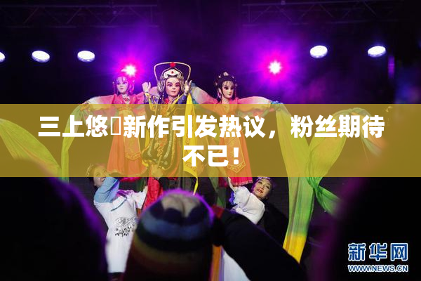 三上悠亜新作引发热议，粉丝期待不已！