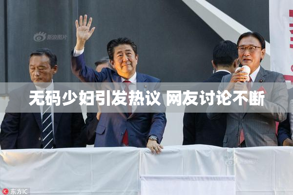 无码少妇引发热议 网友讨论不断