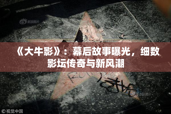 《大牛影》：幕后故事曝光，细数影坛传奇与新风潮