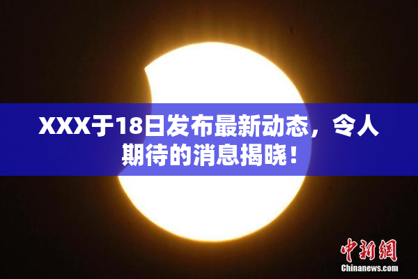 XXX于18日发布最新动态，令人期待的消息揭晓！