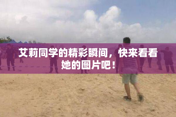 艾莉同学的精彩瞬间，快来看看她的图片吧！