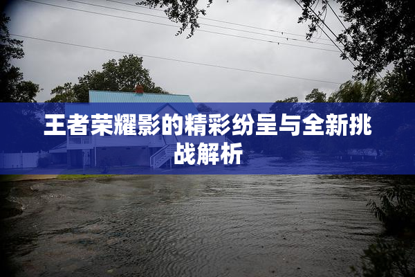 王者荣耀影的精彩纷呈与全新挑战解析
