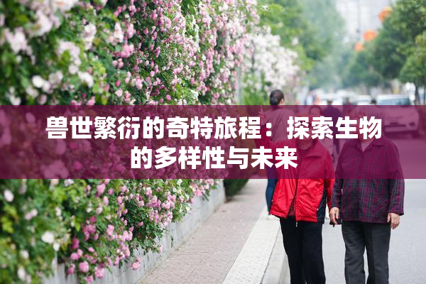 兽世繁衍的奇特旅程：探索生物的多样性与未来