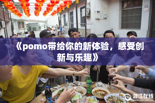 《pomo带给你的新体验，感受创新与乐趣》