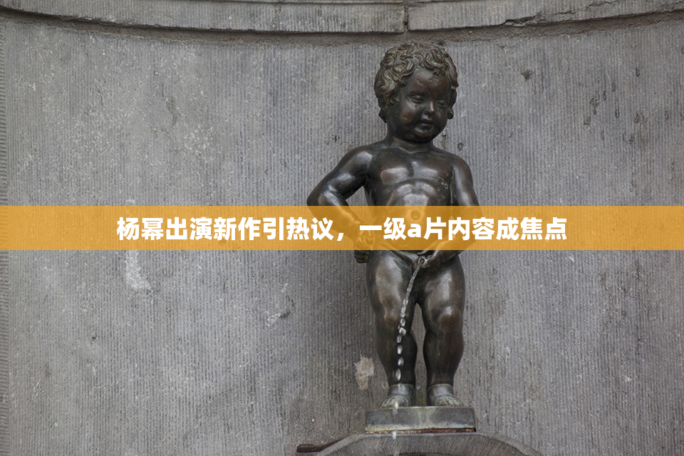 杨幂出演新作引热议，一级a片内容成焦点