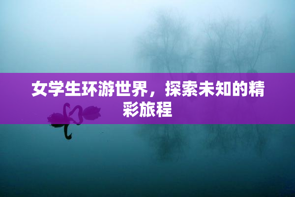 女学生环游世界，探索未知的精彩旅程