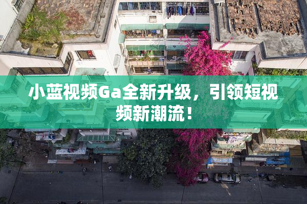 小蓝视频Ga全新升级，引领短视频新潮流！